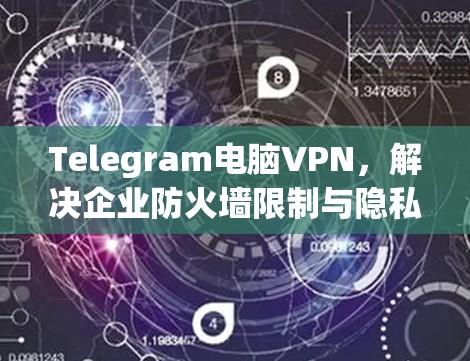 Telegram电脑VPN，解决企业防火墙限制与隐私保护问题的最佳方案