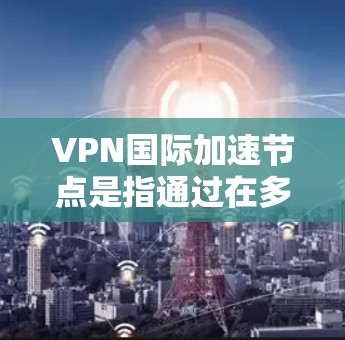 VPN国际加速节点是指通过在多个国家或地区设置服务器，通过多跳VPN技术来优化网络连接的方式。这种技术可以帮助用户更好地分散数据流，避开网络限制，提高连接速度和稳定性