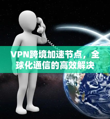 VPN跨境加速节点，全球化通信的高效解决方案