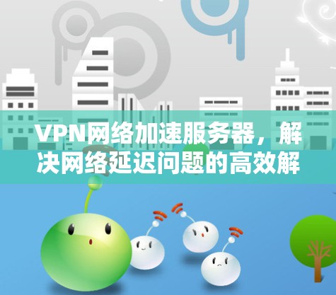 VPN网络加速服务器，解决网络延迟问题的高效解决方案