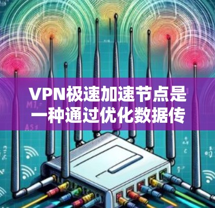 VPN极速加速节点是一种通过优化数据传输路径和内容缓存来提升VPN连接速度的技术，适用于需要快速互联网访问的用户。以下是对这一技术的详细分析