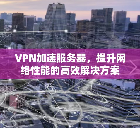 VPN加速服务器，提升网络性能的高效解决方案