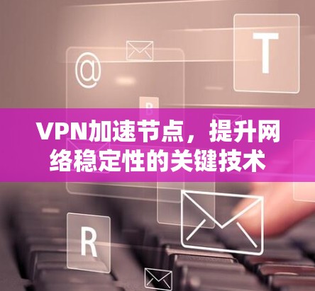 VPN加速节点，提升网络稳定性的关键技术
