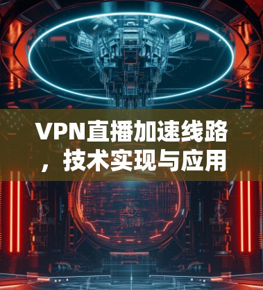 VPN直播加速线路，技术实现与应用分析
