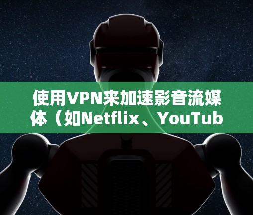 使用VPN来加速影音流媒体（如Netflix、YouTube等）的效果会因多种因素而异，以下是一些可能的原因和建议
