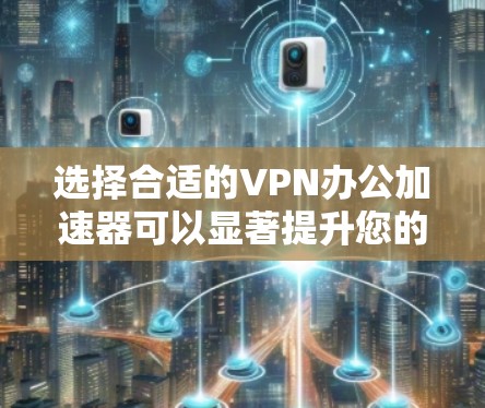 选择合适的VPN办公加速器可以显著提升您的工作效率，特别是在远程办公时。以下是根据您的需求和预算推荐的几款不同类型的VPN加速器