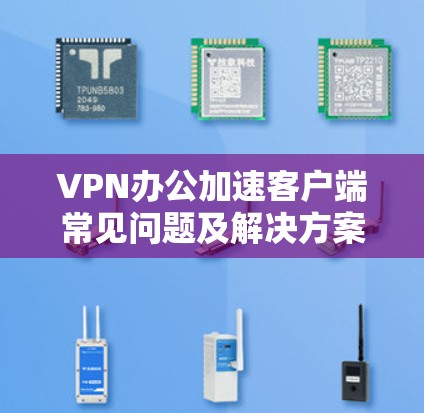 VPN办公加速客户端常见问题及解决方案