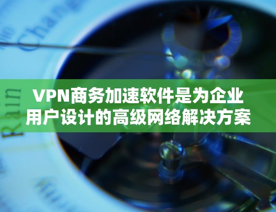 VPN商务加速软件是为企业用户设计的高级网络解决方案，旨在优化网络性能、提升安全性和管理效率。以下是对该软件的详细分析和总结