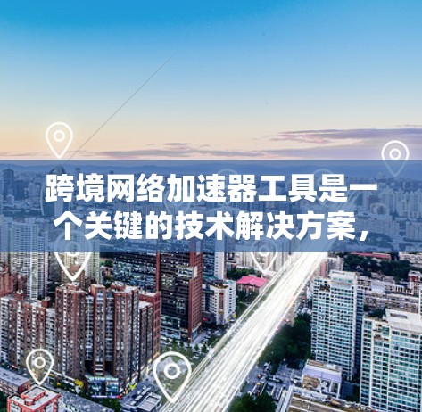 跨境网络加速器工具是一个关键的技术解决方案，帮助企业优化跨国数据传输和处理流程。以下是对跨境网络加速器工具的详细分析和总结