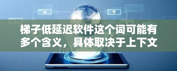 梯子低延迟软件这个词可能有多个含义，具体取决于上下文。以下是一些可能的解释
