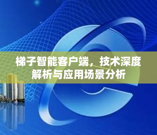 梯子智能客户端，技术深度解析与应用场景分析