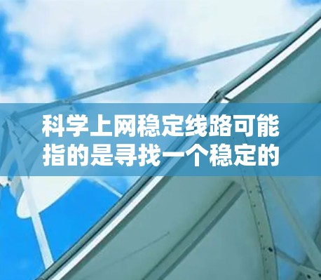 科学上网稳定线路可能指的是寻找一个稳定的互联网连接方式，确保网络访问的连续性和速度。以下是一些可能的方法和建议，帮助你获得更稳定的网络连接