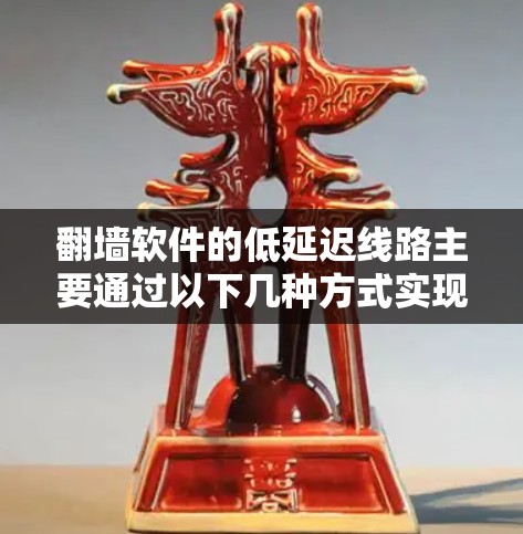 翻墙软件的低延迟线路主要通过以下几种方式实现，以确保用户能够快速访问被限制的内容