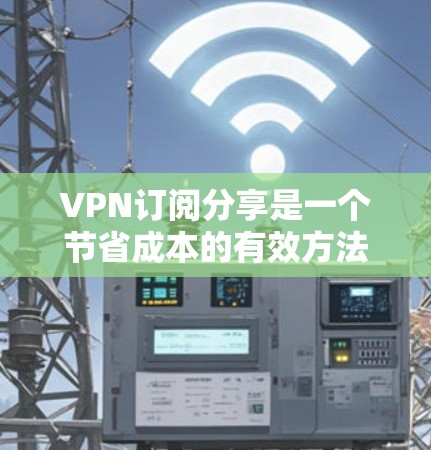 VPN订阅分享是一个节省成本的有效方法，通常可以通过家庭共享选项实现。以下是详细的步骤和注意事项