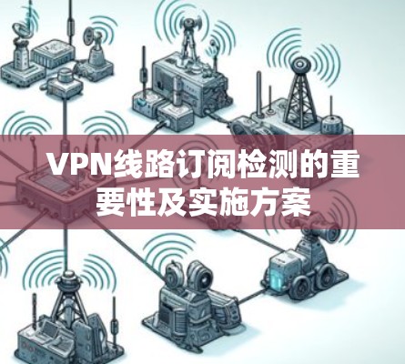 VPN线路订阅检测的重要性及实施方案