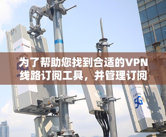 为了帮助您找到合适的VPN线路订阅工具，并管理订阅事务，以下是一些建议和步骤