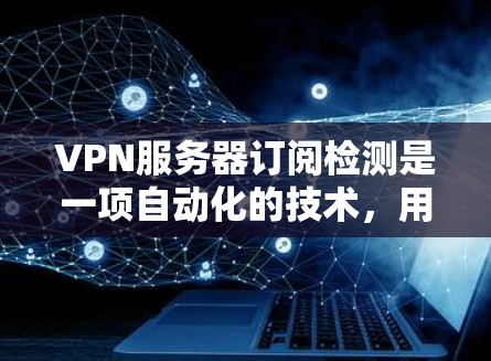 VPN服务器订阅检测是一项自动化的技术，用于监控和管理用户的VPN订阅状态，确保服务的有效性和持续性。以下是对该技术的详细分步解释