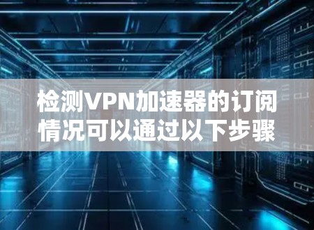 检测VPN加速器的订阅情况可以通过以下步骤进行