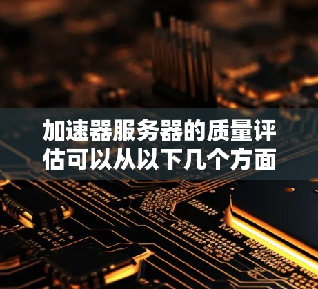加速器服务器的质量评估可以从以下几个方面进行分析，确保其性能、稳定性和服务质量符合需求