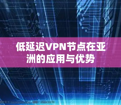 低延迟VPN节点在亚洲的应用与优势