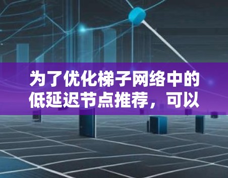 为了优化梯子网络中的低延迟节点推荐，可以按照以下步骤进行