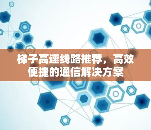 梯子高速线路推荐，高效便捷的通信解决方案