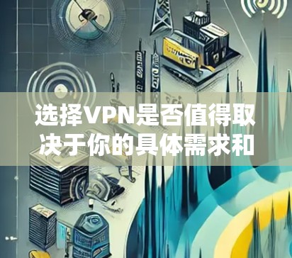 选择VPN是否值得取决于你的具体需求和使用场景。以下是对VPN的详细分析和建议