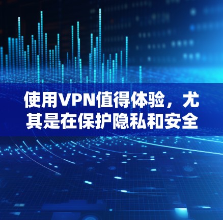 使用VPN值得体验，尤其是在保护隐私和安全方面。以下是详细的分析和建议