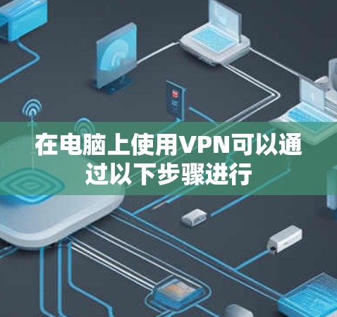 在电脑上使用VPN可以通过以下步骤进行